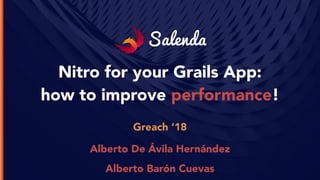 Salenda
Nitro for your Grails App:  
how to improve performance!
Greach ‘18
Alberto De Ávila Hernández
Alberto Barón Cuevas
 