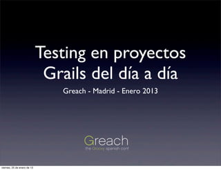 Testing en proyectos
                              Grails del día a día
                                Greach - Madrid - Enero 2013




viernes, 25 de enero de 13
 