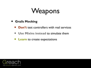 Weapons
• Spock Tables to the rescue!!!




 •   Natural way of doing use cases in your
     controllers
 
