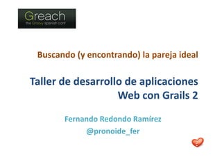 Buscando (y encontrando) la pareja ideal

Taller de desarrollo de aplicaciones
                   Web con Grails 2
       Fernando Redondo Ramírez
            @pronoide_fer
 