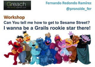Workshop
Can You tell me how to get to Sesame Street?
I wanna be a Grails rookie star there!
Fernando Redondo Ramírez
@pronoide_fer
 