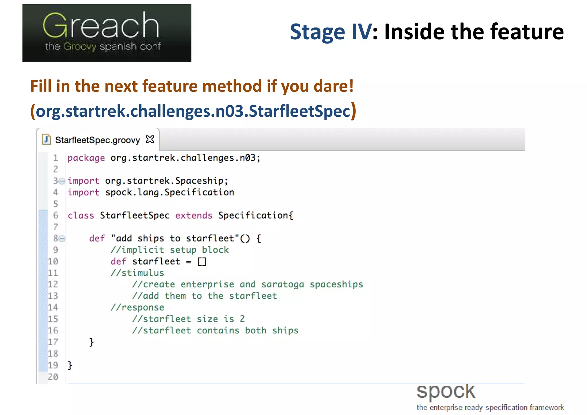 Stage IV: Inside the feature
Fill in the next feature method if you dare!
(org.startrek.challenges.n03.StarfleetSpec)
 