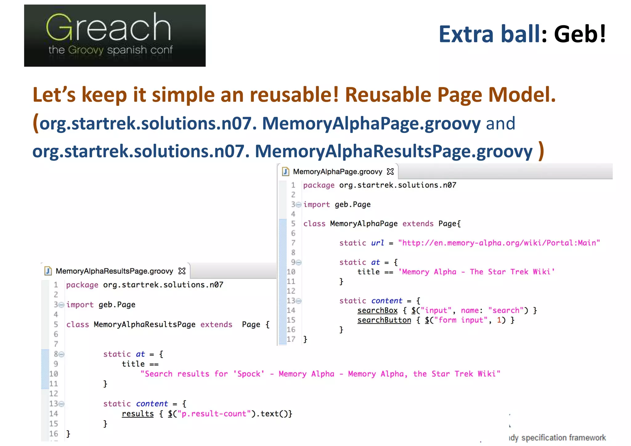 Extra ball: Geb!
Let’s keep it simple an reusable! Reusable Page Model.
(org.startrek.solutions.n07. MemoryAlphaPage.groovy and
org.startrek.solutions.n07. MemoryAlphaResultsPage.groovy )
 