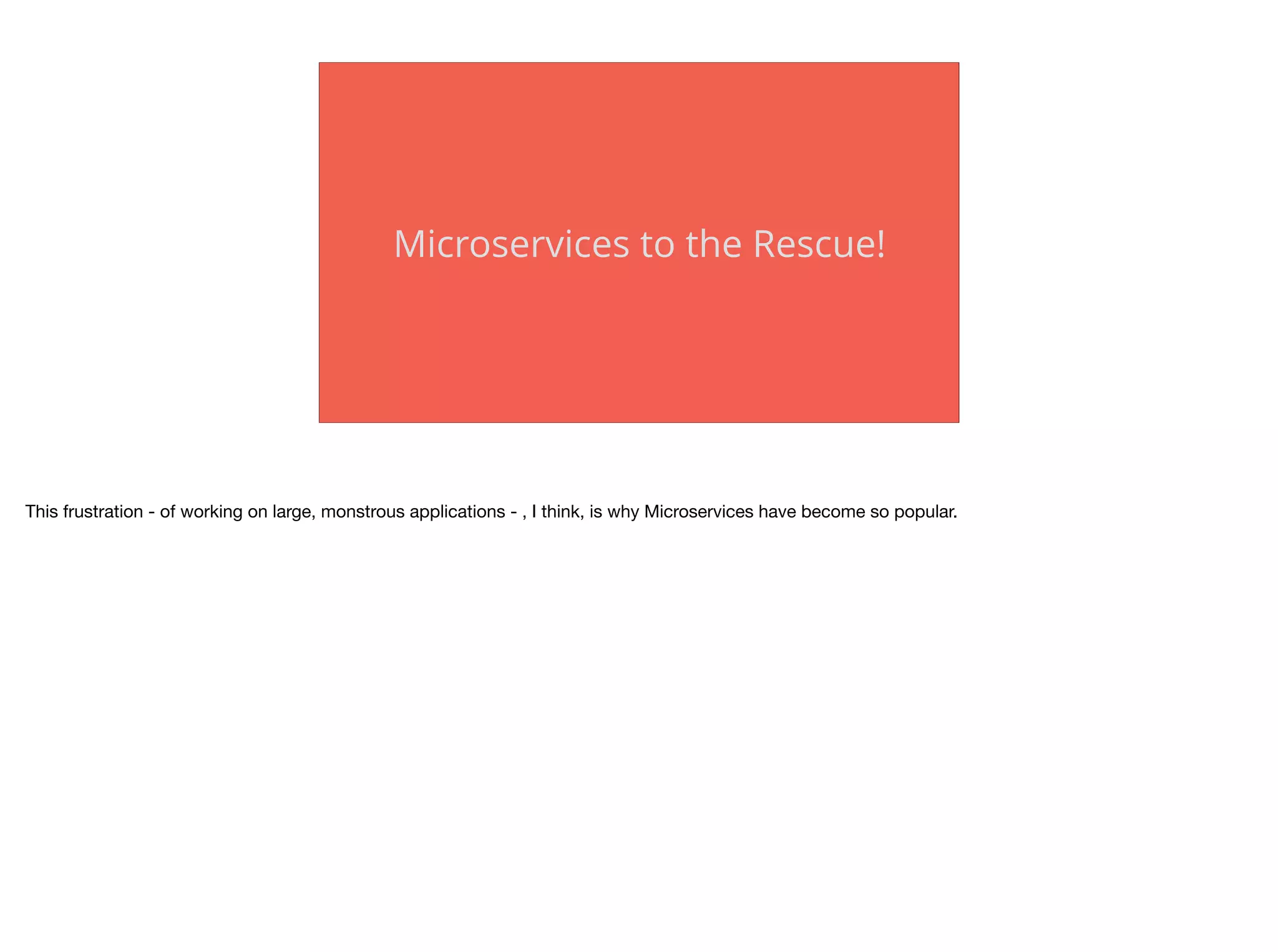 Microservices to the Rescue!
This frustration - of working on large, monstrous applications - , I think, is why Microservices have become so popular.
 
