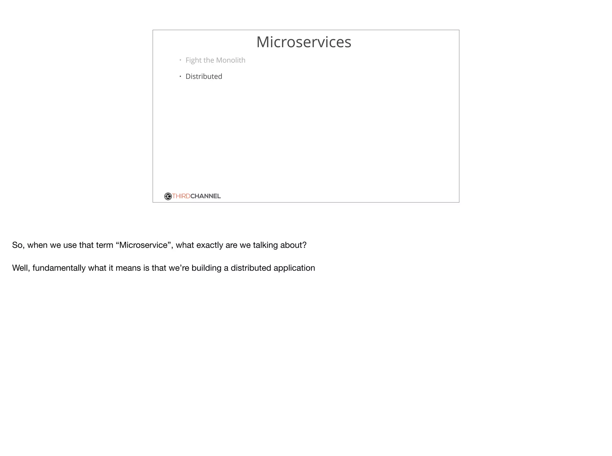 THIRDCHANNEL
Microservices
• Fight the Monolith
• Distributed
So, when we use that term “Microservice”, what exactly are we talking about?

Well, fundamentally what it means is that we’re building a distributed application
 