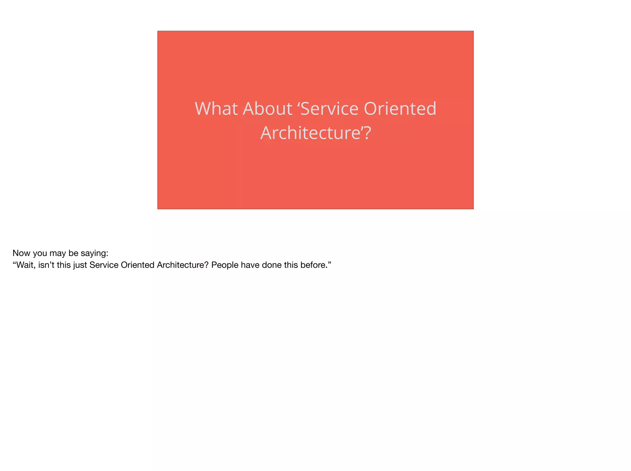 What About ‘Service Oriented
Architecture’?
Now you may be saying:

“Wait, isn’t this just Service Oriented Architecture? People have done this before.”

 