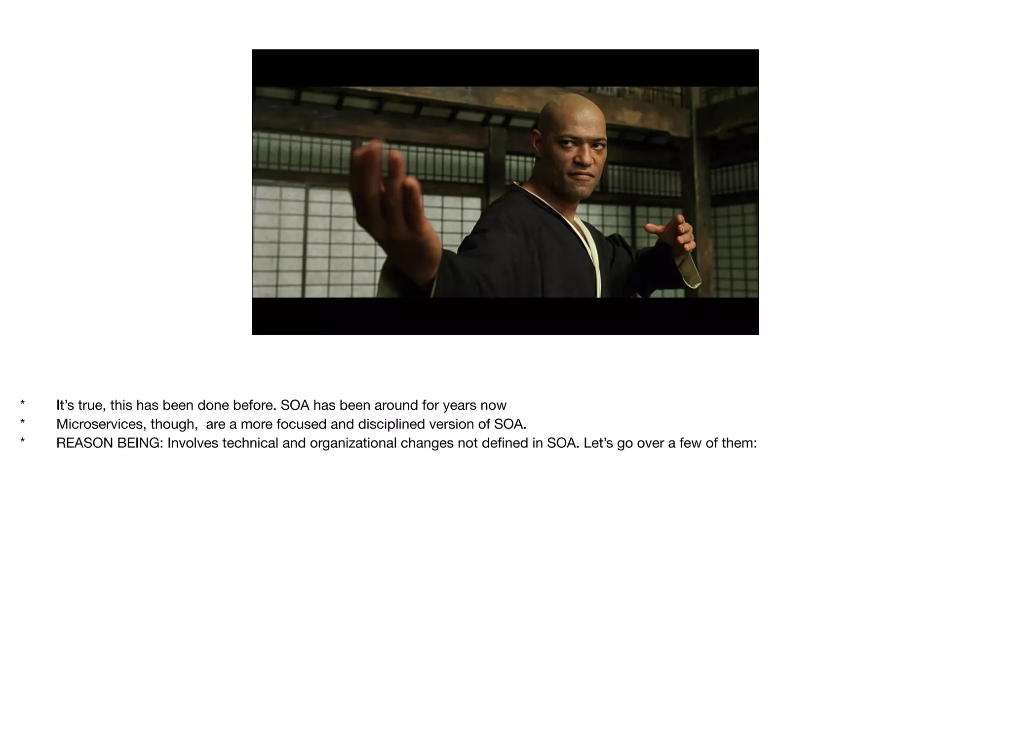 *	 It’s true, this has been done before. SOA has been around for years now

*	 Microservices, though, are a more focused and disciplined version of SOA.

*	 REASON BEING: Involves technical and organizational changes not deﬁned in SOA. Let’s go over a few of them:

 