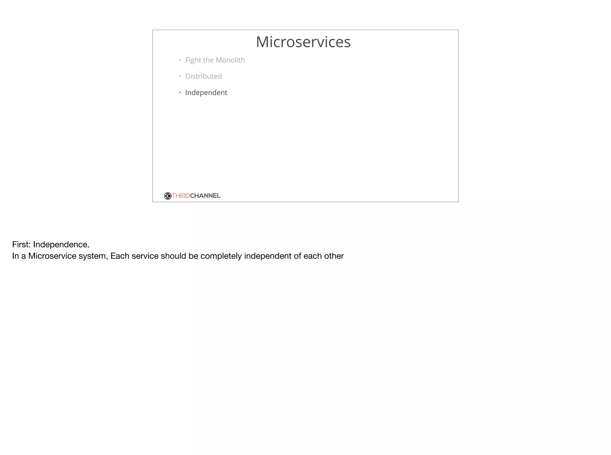 THIRDCHANNEL
Microservices
• Fight the Monolith
• Distributed
• Independent
First: Independence.

In a Microservice system, Each service should be completely independent of each other
 
