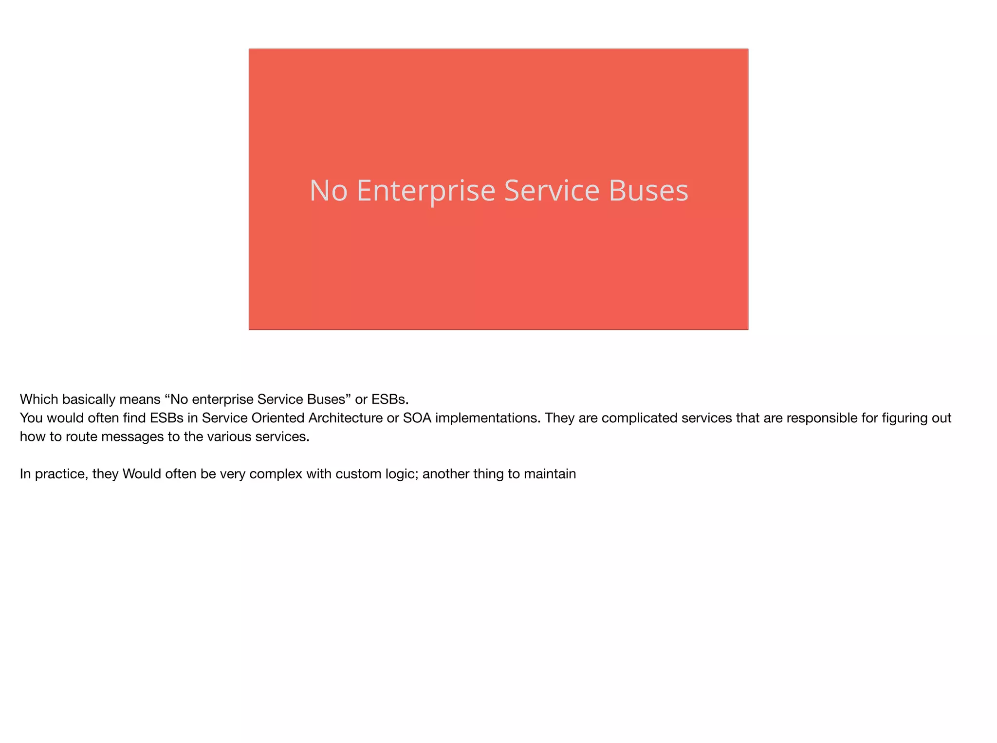 No Enterprise Service Buses
Which basically means “No enterprise Service Buses” or ESBs.

You would often ﬁnd ESBs in Service Oriented Architecture or SOA implementations. They are complicated services that are responsible for ﬁguring out
how to route messages to the various services. 

In practice, they Would often be very complex with custom logic; another thing to maintain
 