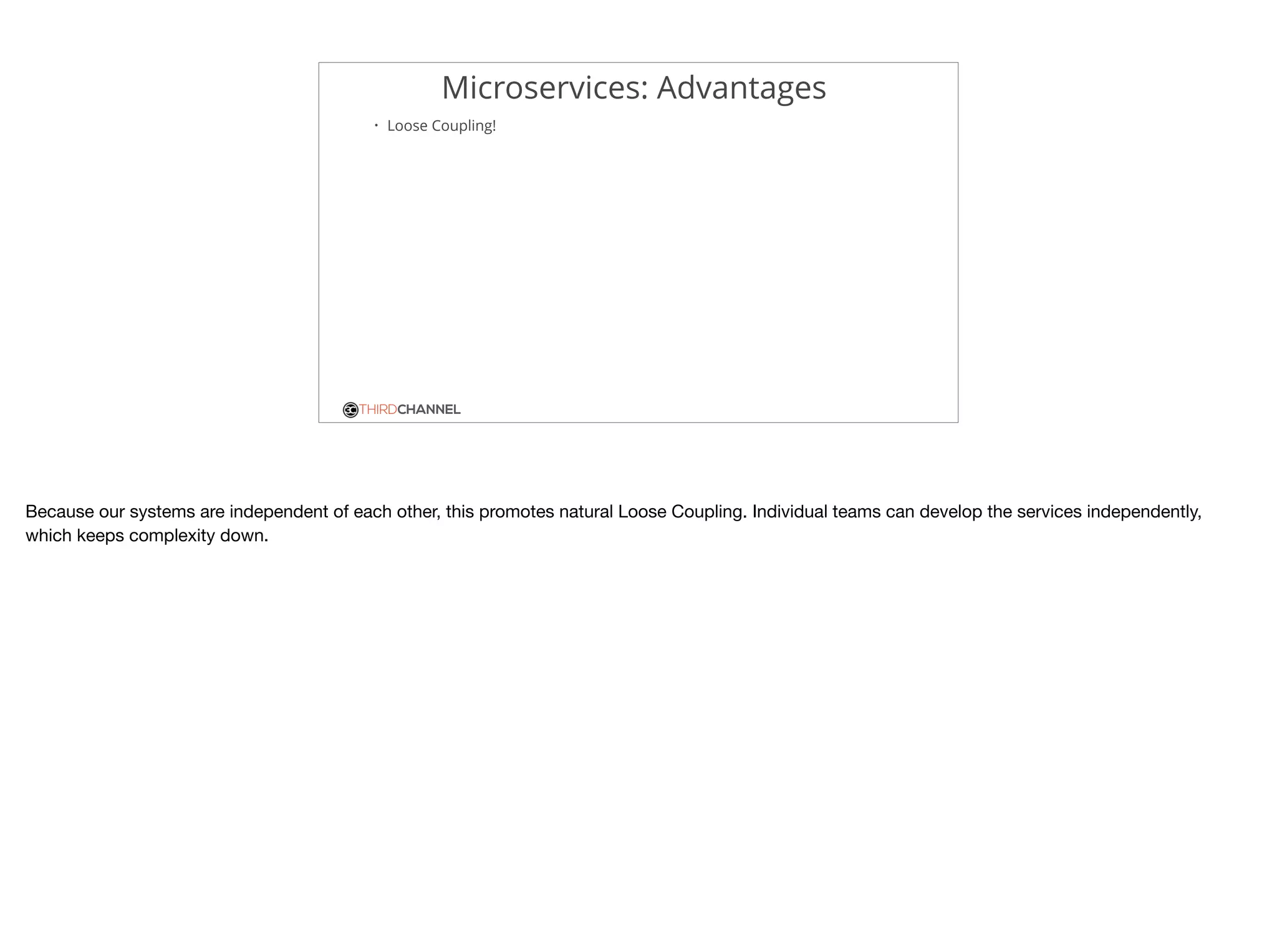 THIRDCHANNEL
Microservices: Advantages
• Loose Coupling!
Because our systems are independent of each other, this promotes natural Loose Coupling. Individual teams can develop the services independently,
which keeps complexity down.
 