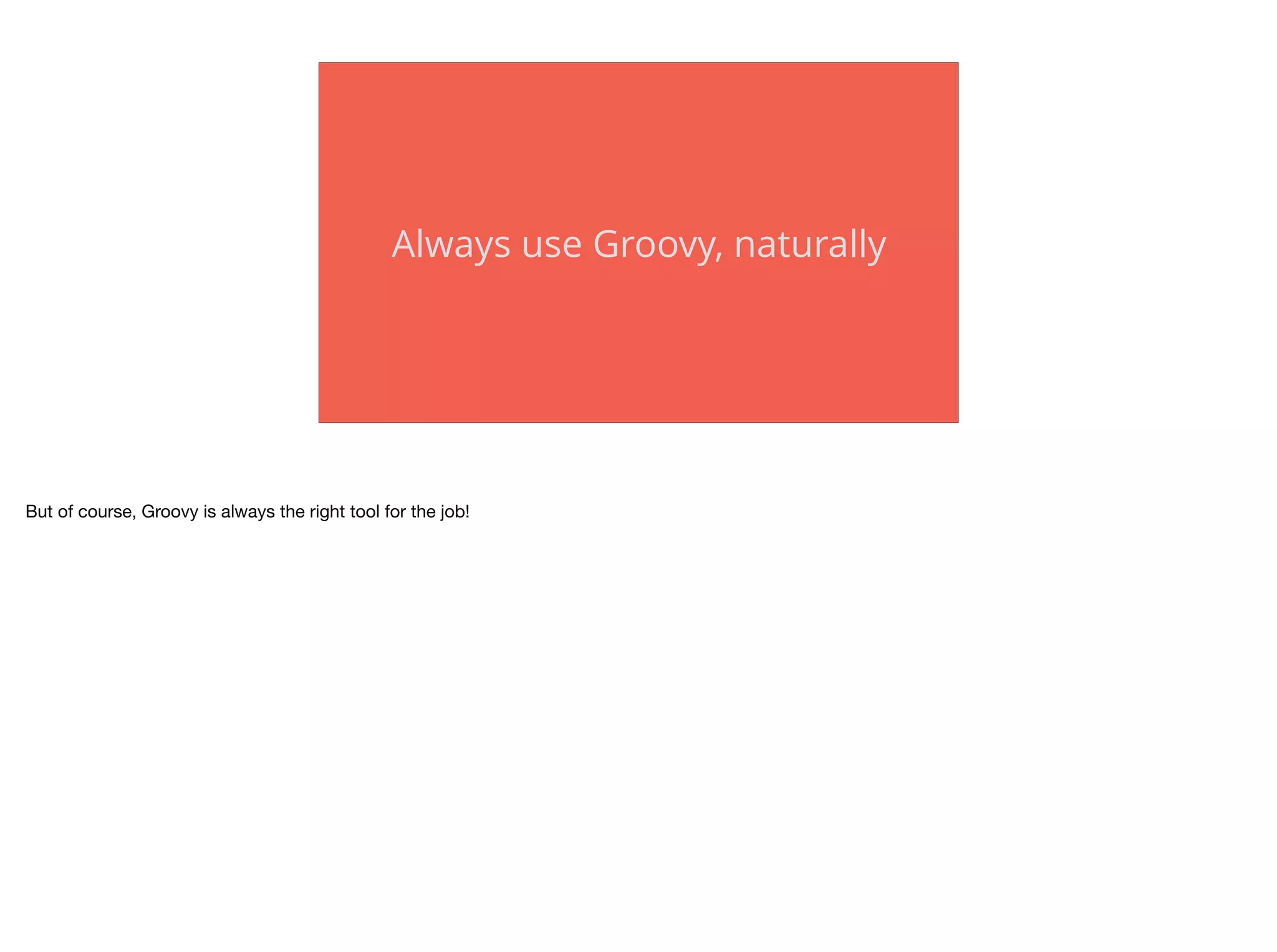 Always use Groovy, naturally
But of course, Groovy is always the right tool for the job!
 