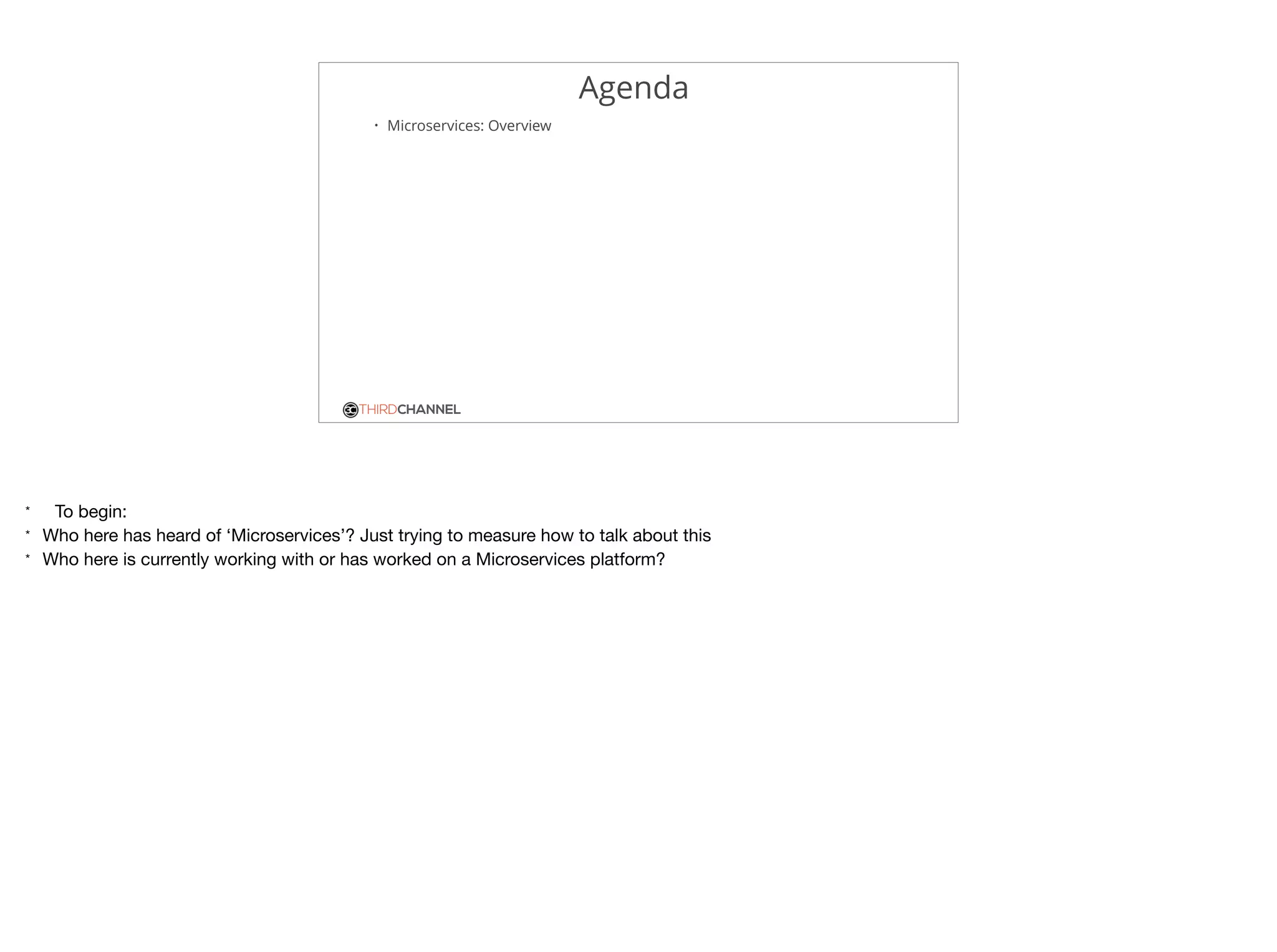 THIRDCHANNEL
Agenda
• Microservices: Overview
* To begin:

* Who here has heard of ‘Microservices’? Just trying to measure how to talk about this

* Who here is currently working with or has worked on a Microservices platform?
 