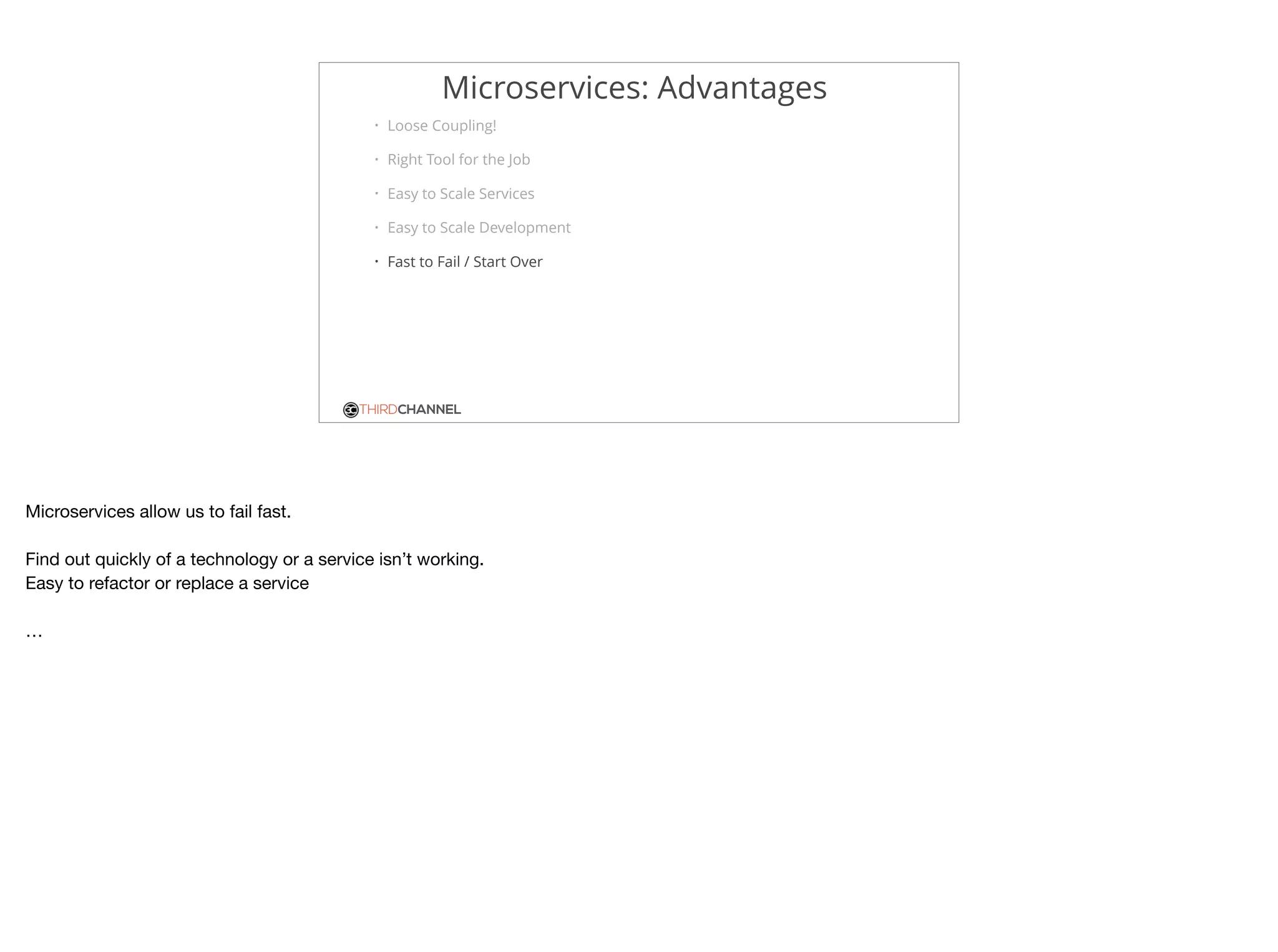 THIRDCHANNEL
Microservices: Advantages
• Loose Coupling!
• Right Tool for the Job
• Easy to Scale Services
• Easy to Scale Development
• Fast to Fail / Start Over
Microservices allow us to fail fast.

Find out quickly of a technology or a service isn’t working. 

Easy to refactor or replace a service

…
 