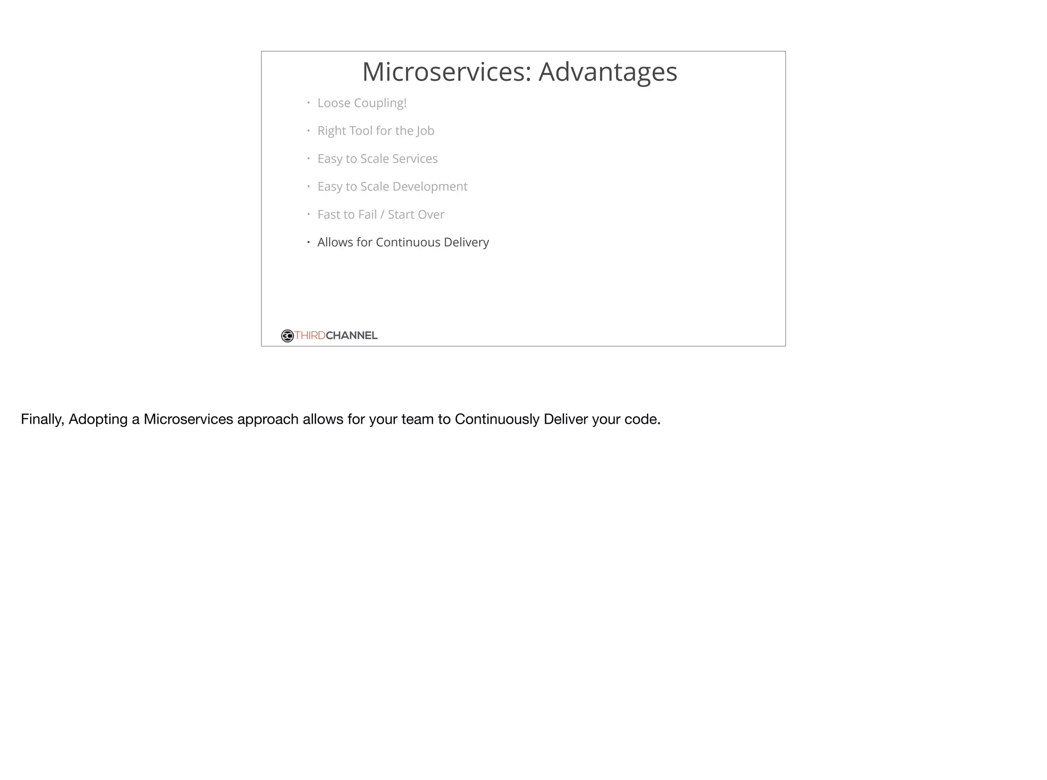 THIRDCHANNEL
Microservices: Advantages
• Loose Coupling!
• Right Tool for the Job
• Easy to Scale Services
• Easy to Scale Development
• Fast to Fail / Start Over
• Allows for Continuous Delivery
Finally, Adopting a Microservices approach allows for your team to Continuously Deliver your code.
 