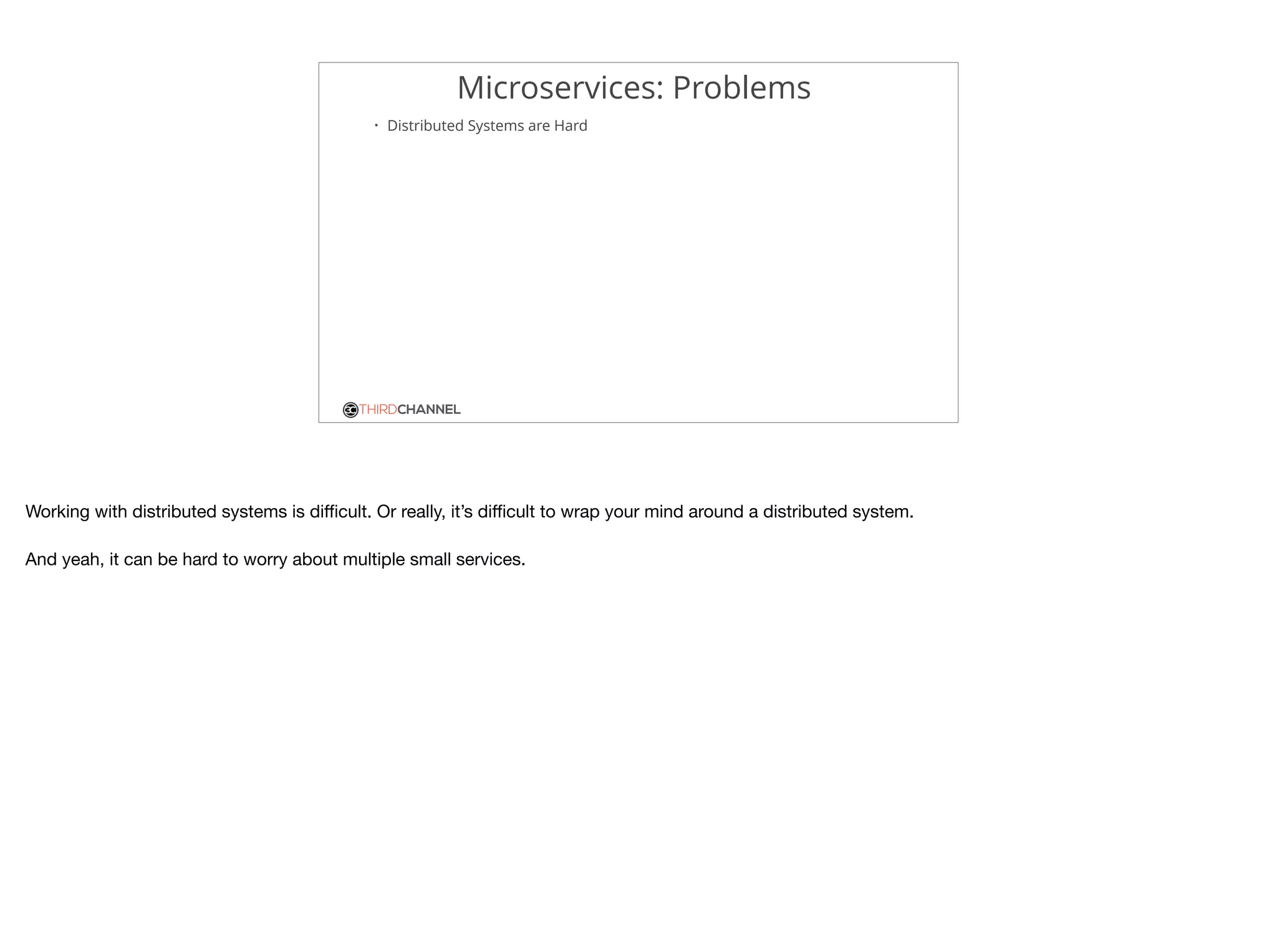 THIRDCHANNEL
Microservices: Problems
• Distributed Systems are Hard
Working with distributed systems is diﬃcult. Or really, it’s diﬃcult to wrap your mind around a distributed system.

And yeah, it can be hard to worry about multiple small services.
 