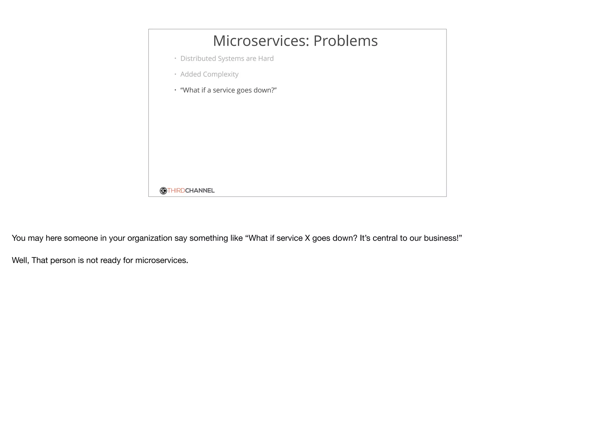 THIRDCHANNEL
Microservices: Problems
• Distributed Systems are Hard
• Added Complexity
• “What if a service goes down?”
You may here someone in your organization say something like “What if service X goes down? It’s central to our business!”

Well, That person is not ready for microservices.
 