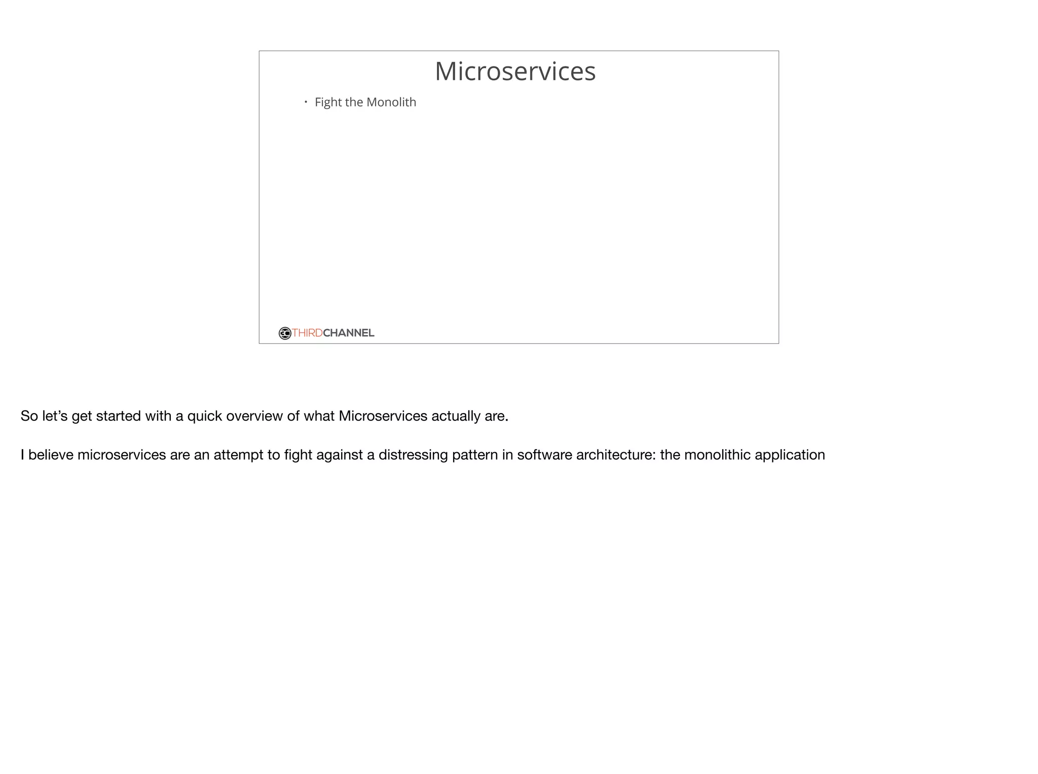THIRDCHANNEL
Microservices
• Fight the Monolith
So let’s get started with a quick overview of what Microservices actually are.

I believe microservices are an attempt to ﬁght against a distressing pattern in software architecture: the monolithic application
 