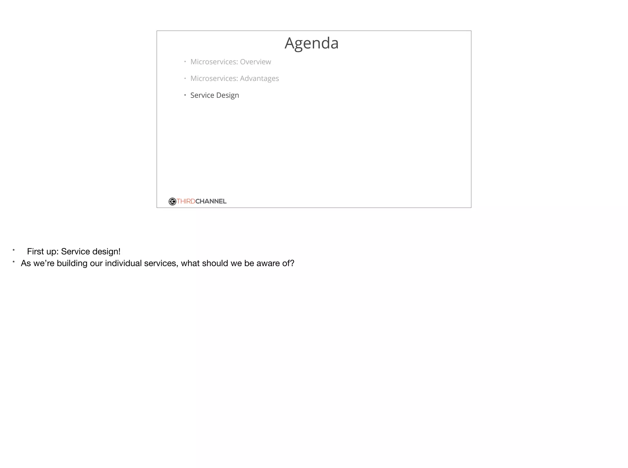 THIRDCHANNEL
Agenda
• Microservices: Overview
• Microservices: Advantages
• Service Design
* First up: Service design!

* As we’re building our individual services, what should we be aware of?
 