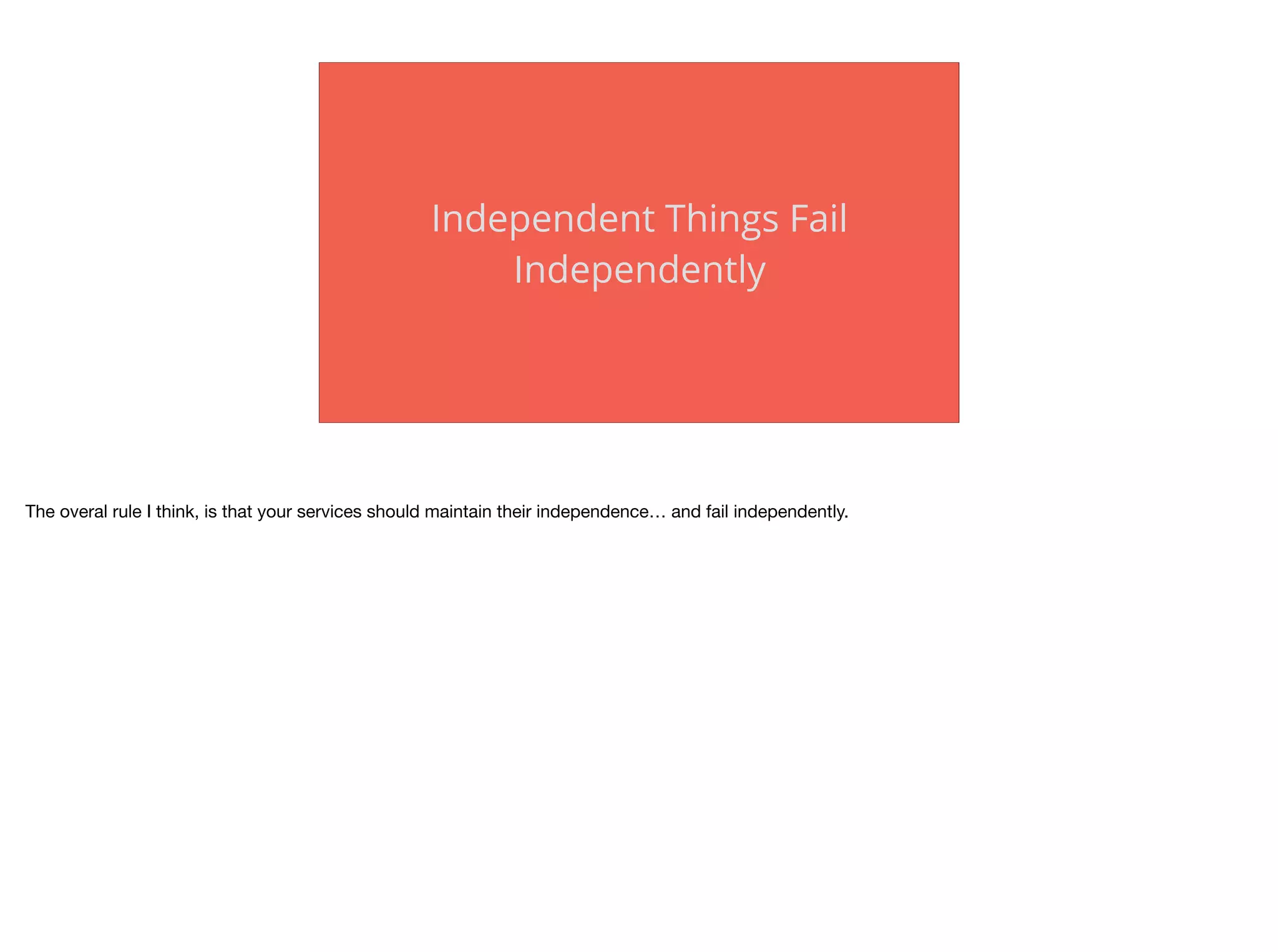 Independent Things Fail
Independently
The overal rule I think, is that your services should maintain their independence… and fail independently.
 