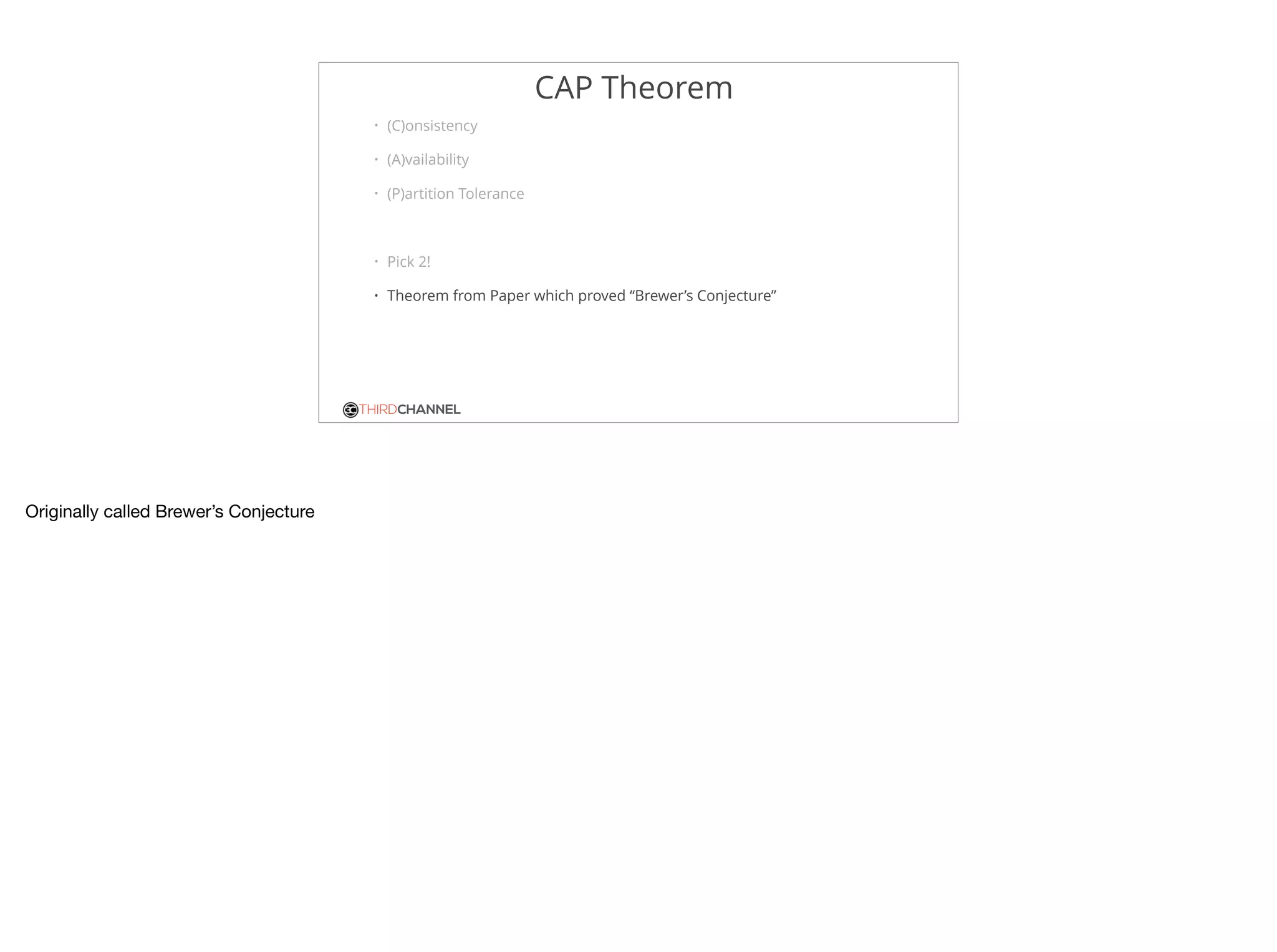 THIRDCHANNEL
CAP Theorem
• (C)onsistency
• (A)vailability
• (P)artition Tolerance
• Pick 2!
• Theorem from Paper which proved “Brewer’s Conjecture”
Originally called Brewer’s Conjecture
 