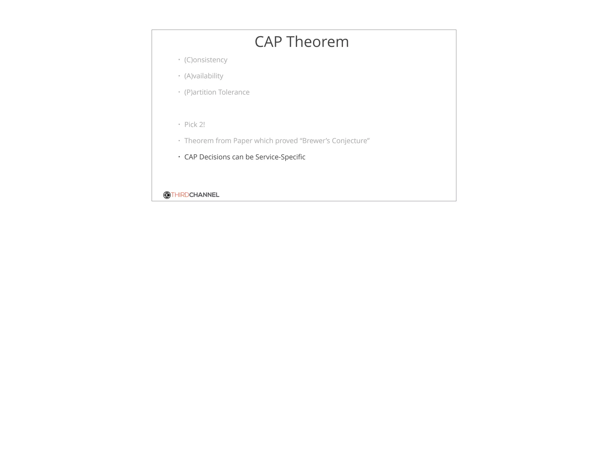 THIRDCHANNEL
CAP Theorem
• (C)onsistency
• (A)vailability
• (P)artition Tolerance
• Pick 2!
• Theorem from Paper which proved “Brewer’s Conjecture”
• CAP Decisions can be Service-Speciﬁc
 