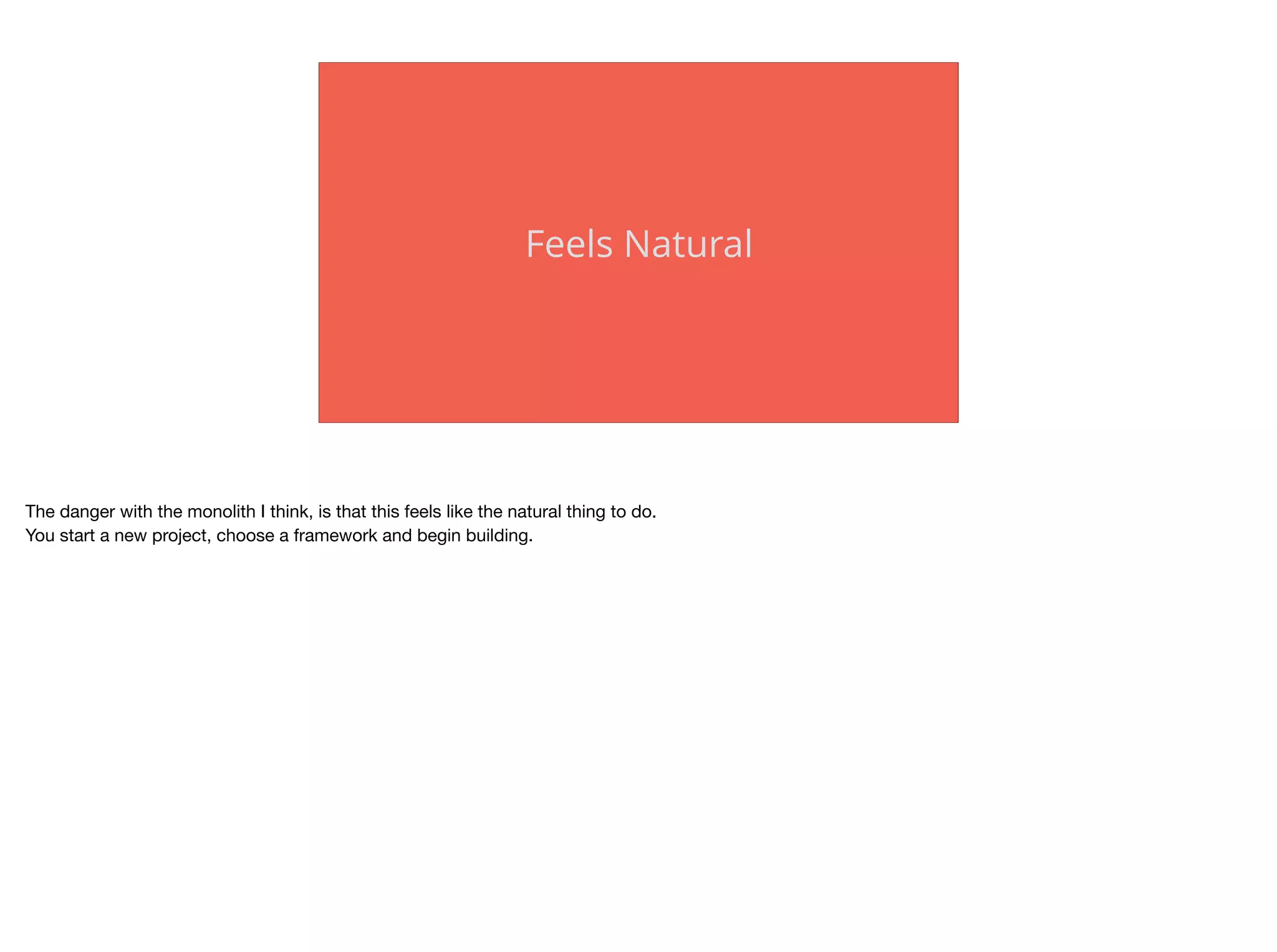 Feels Natural
The danger with the monolith I think, is that this feels like the natural thing to do.

You start a new project, choose a framework and begin building.

 