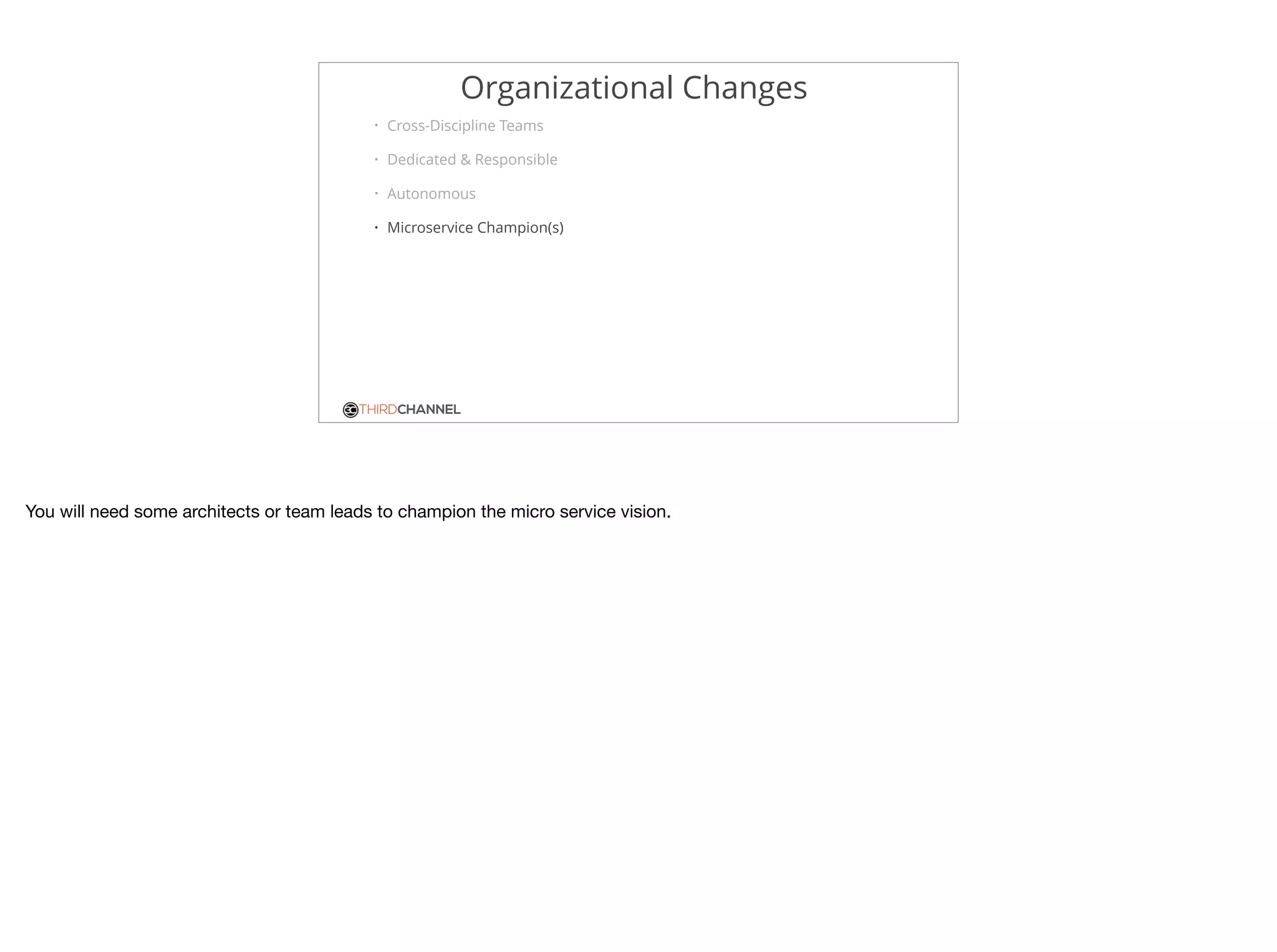 THIRDCHANNEL
Organizational Changes
• Cross-Discipline Teams
• Dedicated & Responsible
• Autonomous
• Microservice Champion(s)
You will need some architects or team leads to champion the micro service vision.

 