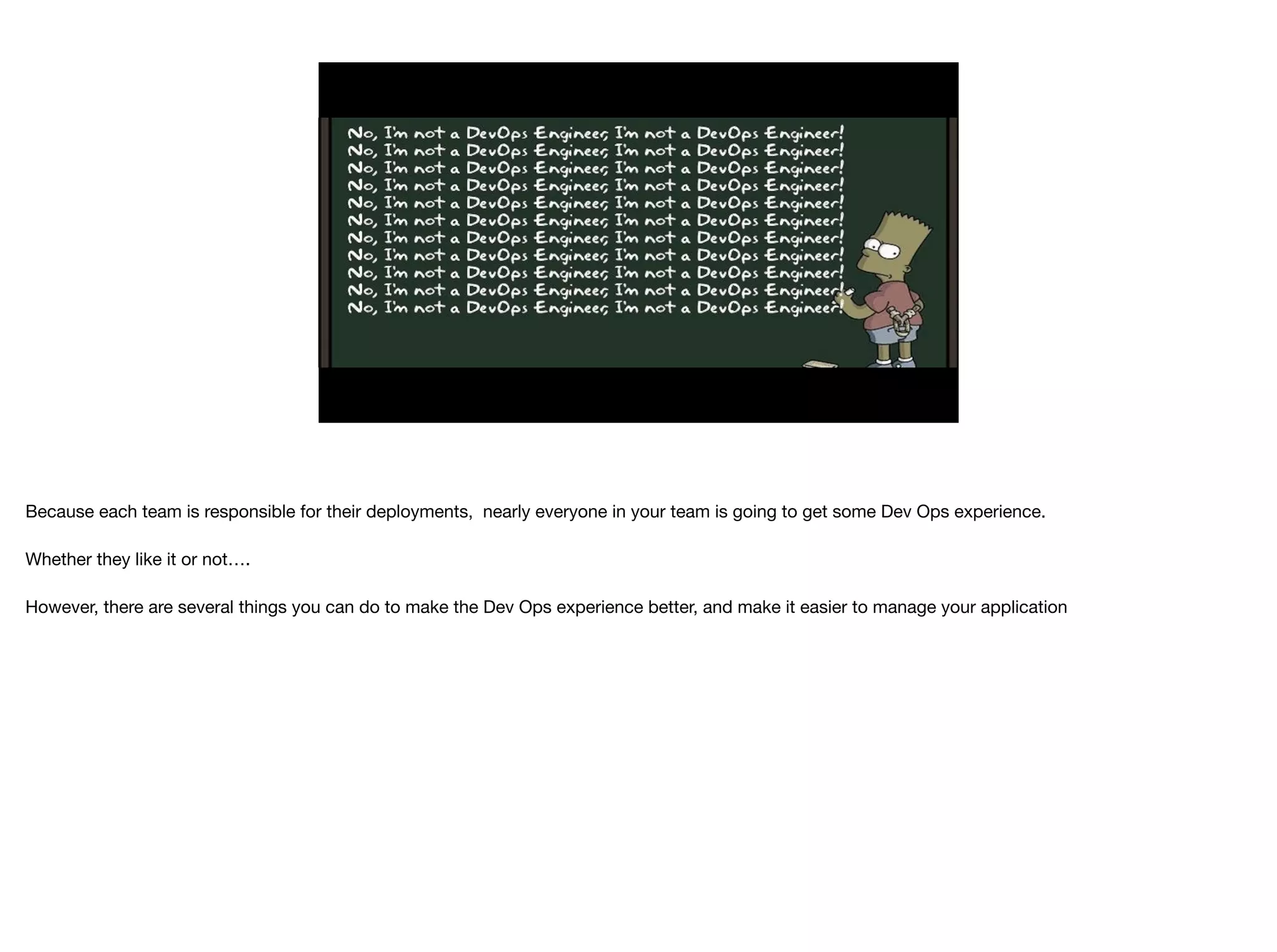 Because each team is responsible for their deployments, nearly everyone in your team is going to get some Dev Ops experience.

Whether they like it or not….

However, there are several things you can do to make the Dev Ops experience better, and make it easier to manage your application

 