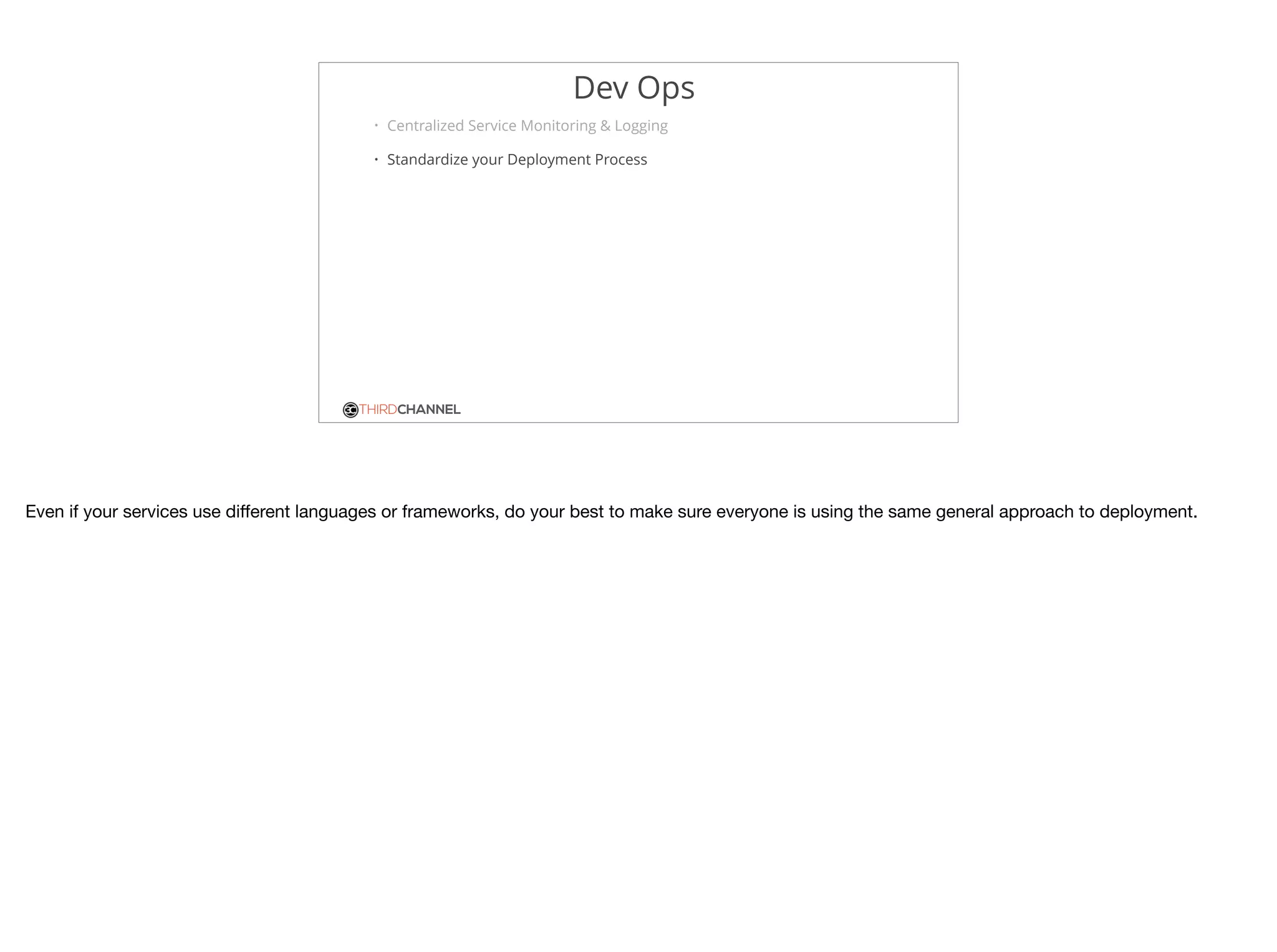 THIRDCHANNEL
Dev Ops
• Centralized Service Monitoring & Logging
• Standardize your Deployment Process
Even if your services use diﬀerent languages or frameworks, do your best to make sure everyone is using the same general approach to deployment.
 