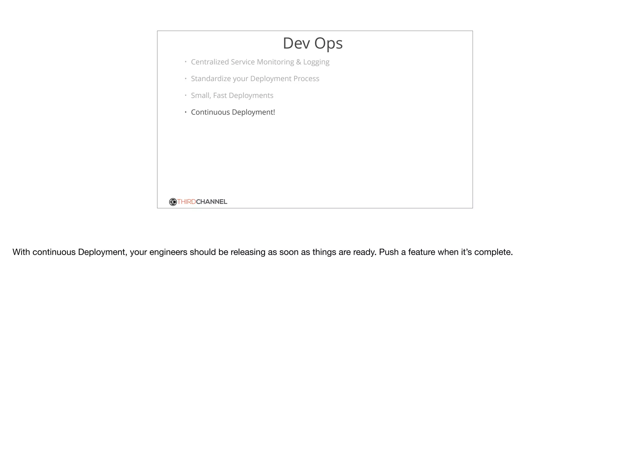 THIRDCHANNEL
Dev Ops
• Centralized Service Monitoring & Logging
• Standardize your Deployment Process
• Small, Fast Deployments
• Continuous Deployment!
With continuous Deployment, your engineers should be releasing as soon as things are ready. Push a feature when it’s complete.
 