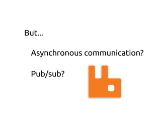 Asynchronous communication?
Pub/sub?
But...
 