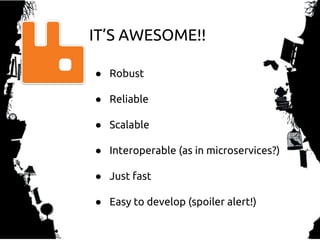 ● Robust
● Reliable
● Scalable
● Interoperable (as in microservices?)
● Just fast
● Easy to develop (spoiler alert!)
IT’S AWESOME!!
 