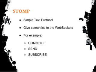 STOMP
● Simple Text Protocol
● Give semantics to the WebSockets
● For example:
○ CONNECT
○ SEND
○ SUBSCRIBE
 