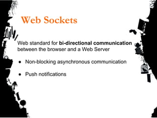 Web Sockets
Web standard for bi-directional communication
between the browser and a Web Server
● Non-blocking asynchronous communication
● Push notifications
 