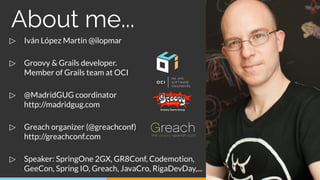 ▷ Iván López Martín @ilopmar
▷ Groovy & Grails developer.
Member of Grails team at OCI
▷ @MadridGUG coordinator
http://mad...