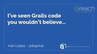 I’ve seen Grails code
you wouldn’t believe...
Iván López - @ilopmar
 