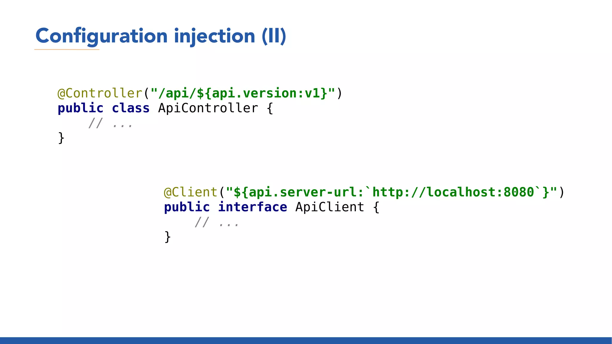 Configuration injection (II)
@Controller("/api/${api.version:v1}")
public class ApiController {
// ...
}
@Client("${api.server-url:`http://localhost:8080`}")
public interface ApiClient {
// ...
}
 