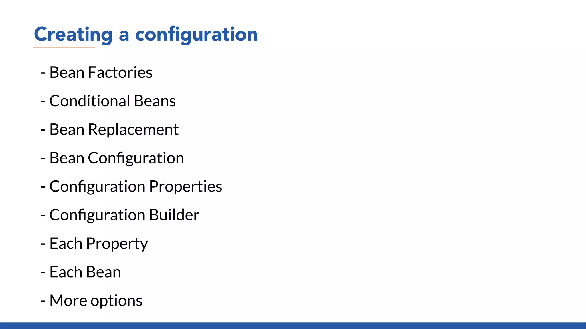 Creating a configuration
- Bean Factories
- Conditional Beans
- Bean Replacement
- Bean Configuration
- Configuration Properties
- Configuration Builder
- Each Property
- Each Bean
- More options
 