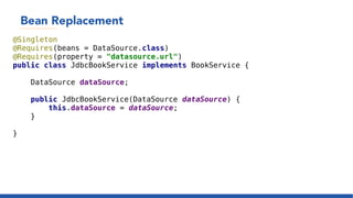 Bean Replacement
@Singleton
@Requires(beans = DataSource.class)
@Requires(property = "datasource.url")
public class JdbcBookService implements BookService {
DataSource dataSource;
public JdbcBookService(DataSource dataSource) {
this.dataSource = dataSource;
}
}
 