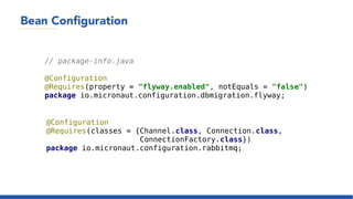 Bean Configuration
// package-info.java
@Configuration
@Requires(property = "flyway.enabled", notEquals = "false")
package io.micronaut.configuration.dbmigration.flyway;
@Configuration
@Requires(classes = {Channel.class, Connection.class,
ConnectionFactory.class})
package io.micronaut.configuration.rabbitmq;
 