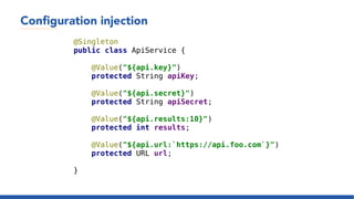 Configuration injection
@Singleton
public class ApiService {
@Value("${api.key}")
protected String apiKey;
@Value("${api.secret}")
protected String apiSecret;
@Value("${api.results:10}")
protected int results;
@Value("${api.url:`https://api.foo.com`}")
protected URL url;
}
 