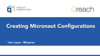 Creating Micronaut Configurations
Iván Lopez - @ilopmar
 