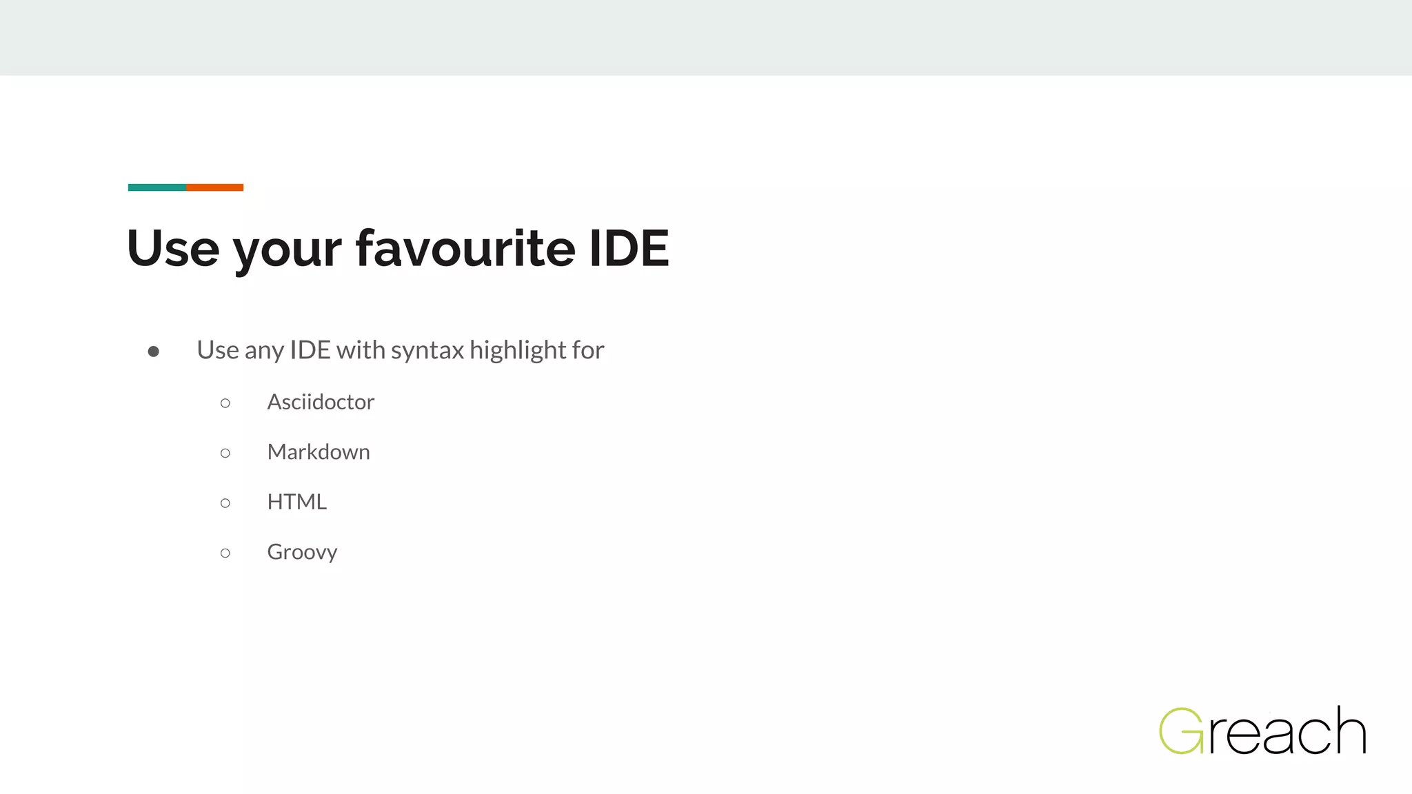 Use your favourite IDE
● Use any IDE with syntax highlight for
○ Asciidoctor
○ Markdown
○ HTML
○ Groovy
 