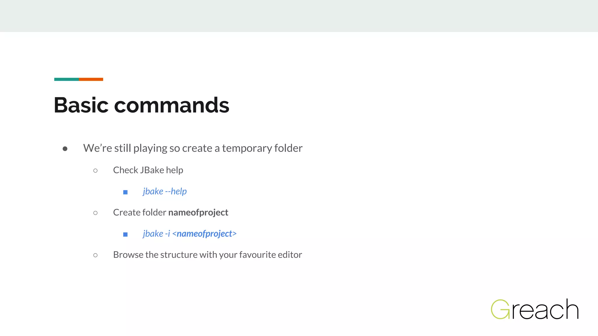 Basic commands
● We’re still playing so create a temporary folder
○ Check JBake help
■ jbake --help
○ Create folder nameofproject
■ jbake -i <nameofproject>
○ Browse the structure with your favourite editor
 