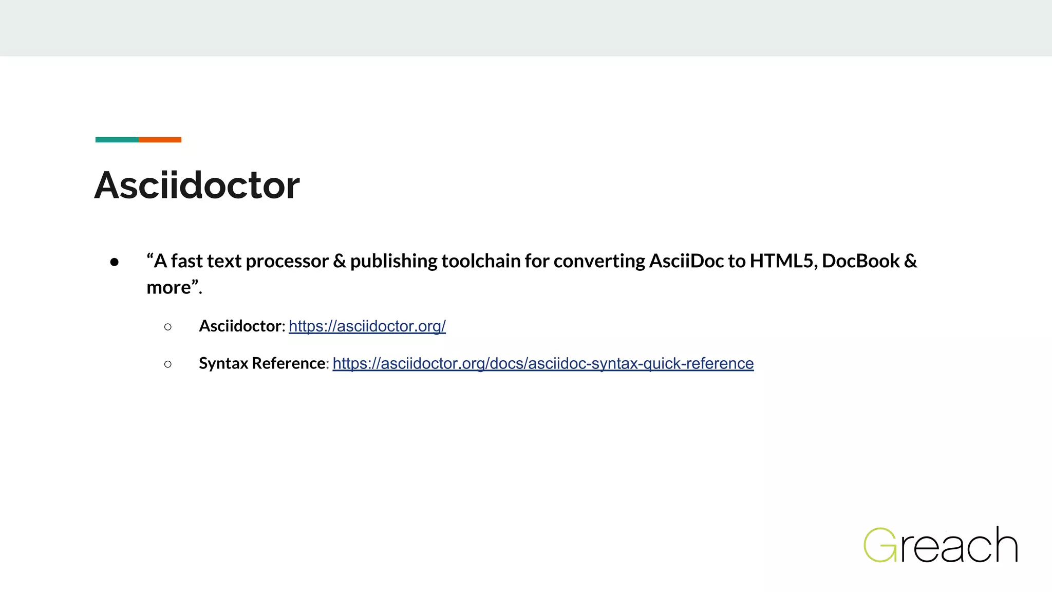 Asciidoctor
● “A fast text processor & publishing toolchain for converting AsciiDoc to HTML5, DocBook &
more”.
○ Asciidoctor: https://asciidoctor.org/
○ Syntax Reference: https://asciidoctor.org/docs/asciidoc-syntax-quick-reference
 