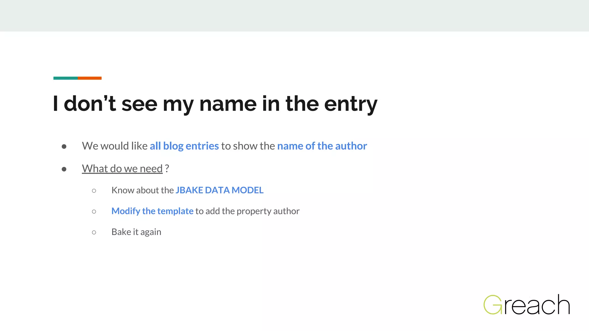 I don’t see my name in the entry
● We would like all blog entries to show the name of the author
● What do we need ?
○ Know about the JBAKE DATA MODEL
○ Modify the template to add the property author
○ Bake it again
 
