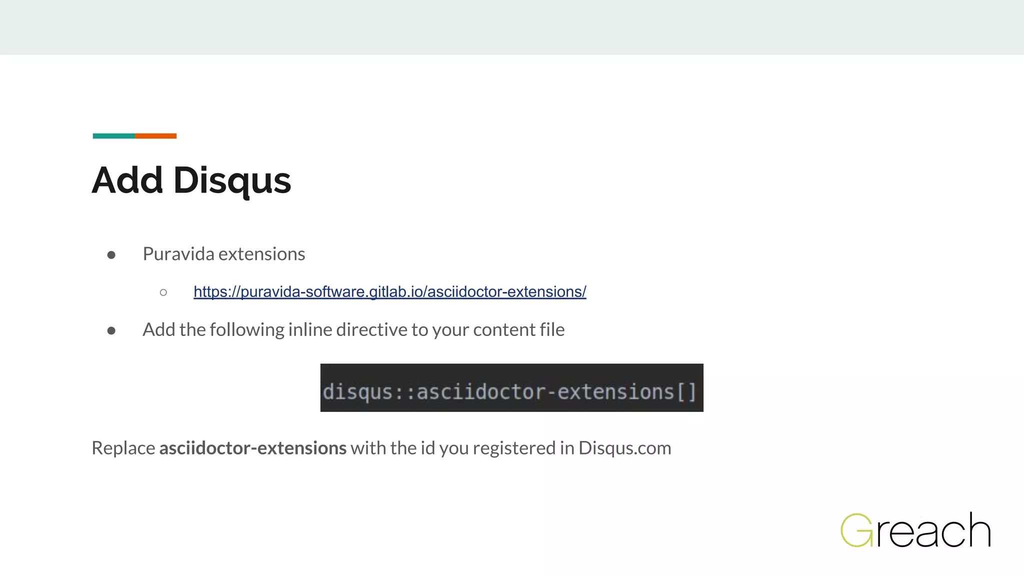 Add Disqus
● Puravida extensions
○ https://puravida-software.gitlab.io/asciidoctor-extensions/
● Add the following inline directive to your content file
Replace asciidoctor-extensions with the id you registered in Disqus.com
 