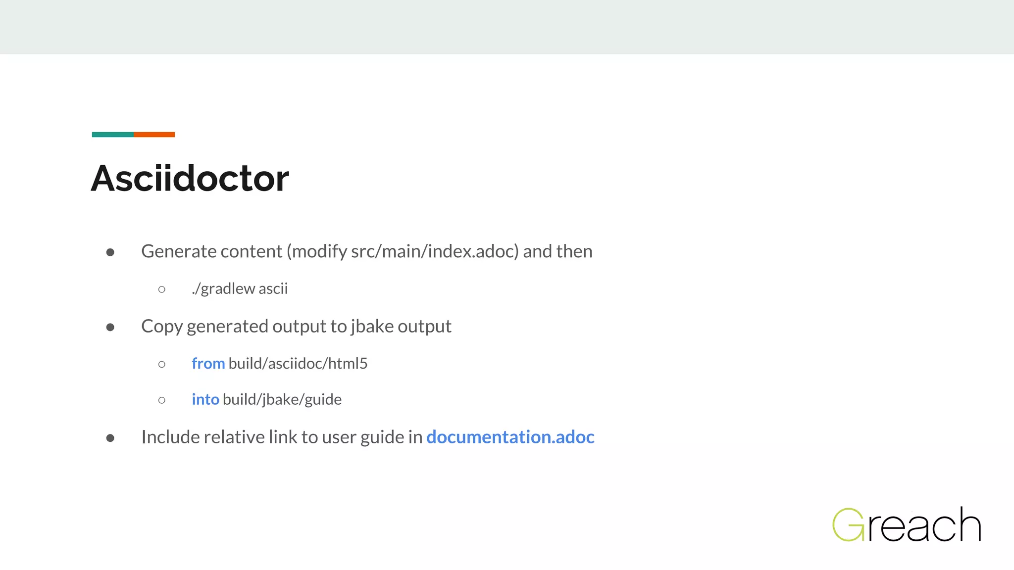 Asciidoctor
● Generate content (modify src/main/index.adoc) and then
○ ./gradlew ascii
● Copy generated output to jbake output
○ from build/asciidoc/html5
○ into build/jbake/guide
● Include relative link to user guide in documentation.adoc
 