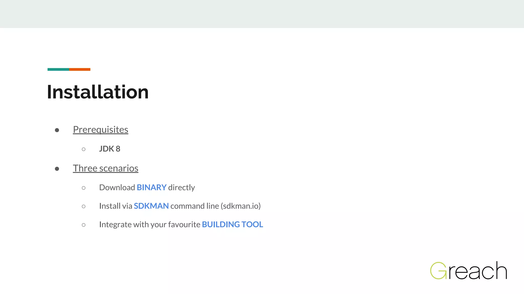 ● Prerequisites
○ JDK 8
● Three scenarios
○ Download BINARY directly
○ Install via SDKMAN command line (sdkman.io)
○ Integrate with your favourite BUILDING TOOL
Installation
 