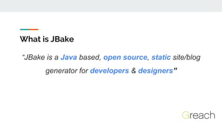 What is JBake
“JBake is a Java based, open source, static site/blog
generator for developers & designers”
 